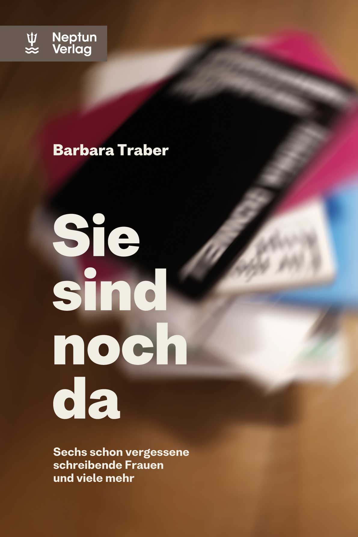 Barbara Traber:  Sie sind noch da Sechs schon vergessene schreibende Frauen und viele mehr